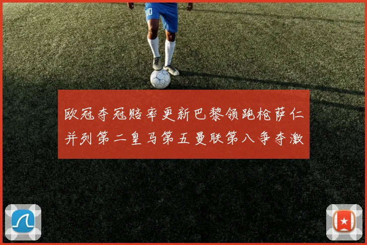 欧冠夺冠赔率更新巴黎领跑枪萨仁并列第二皇马第五曼联第八争夺激烈