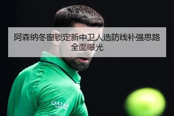 阿森纳冬窗锁定新中卫人选防线补强思路全面曝光