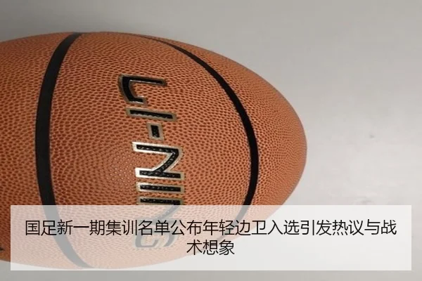 国足新一期集训名单公布年轻边卫入选引发热议与战术想象