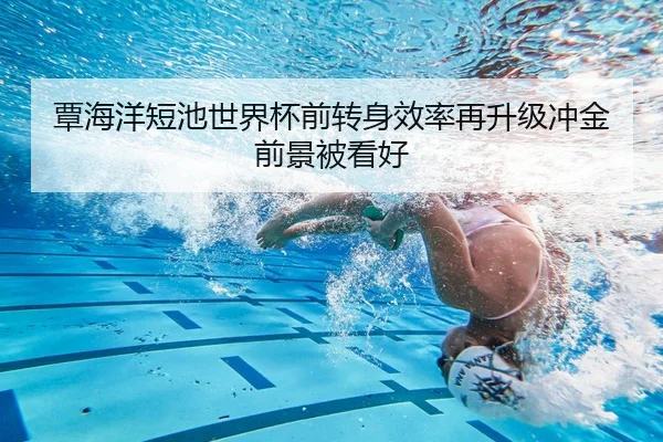 覃海洋短池世界杯前转身效率再升级冲金前景被看好
