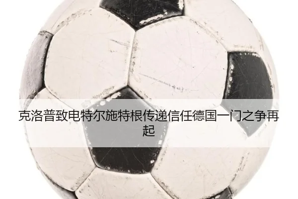克洛普致电特尔施特根传递信任德国一门之争再起